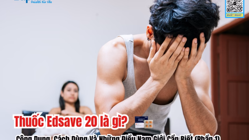 Edsave 20 Là Gì? Công Dụng, Cách Dùng Và Những Điều Nam Giới Cần Biết (Phần 1)